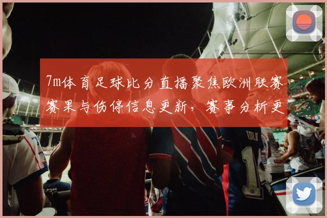 7m体育足球比分直播聚焦欧洲联赛赛果与伤停信息更新，赛事分析更完整