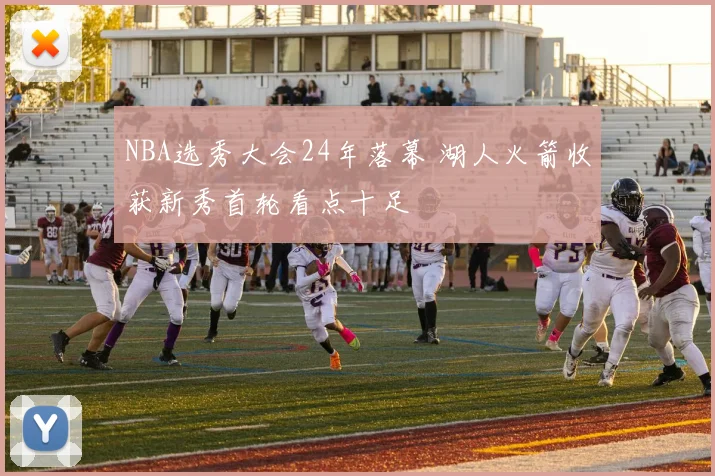 NBA选秀大会24年落幕 湖人火箭收获新秀首轮看点十足
