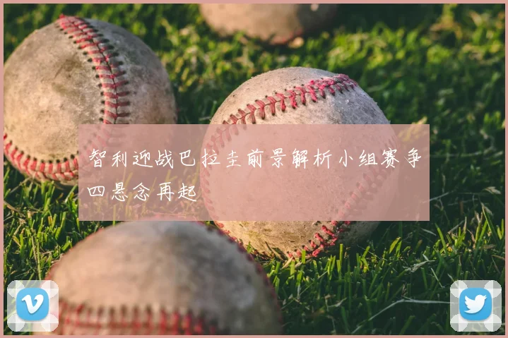智利迎战巴拉圭前景解析小组赛争四悬念再起