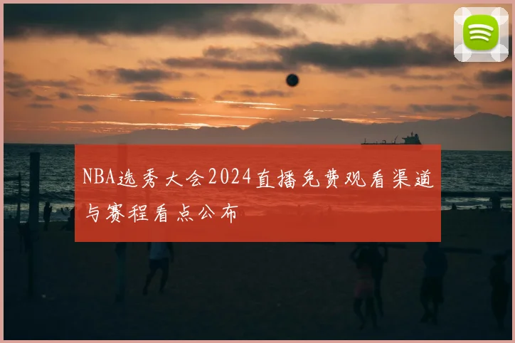 NBA选秀大会2024直播免费观看渠道与赛程看点公布
