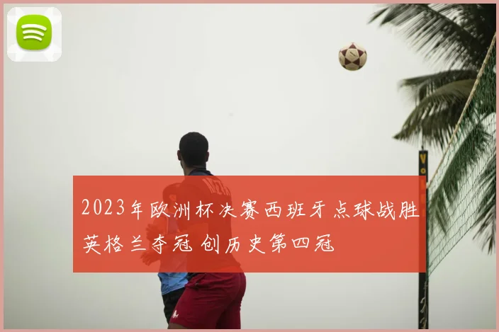 2023年欧洲杯决赛西班牙点球战胜英格兰夺冠 创历史第四冠