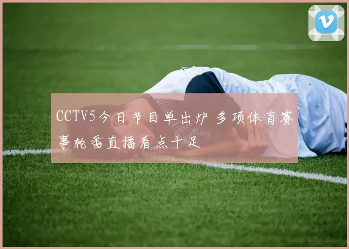 CCTV5今日节目单出炉 多项体育赛事轮番直播看点十足