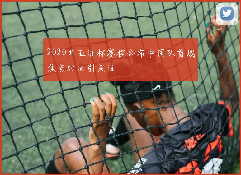 2020年亚洲杯赛程公布中国队首战焦点对决引关注