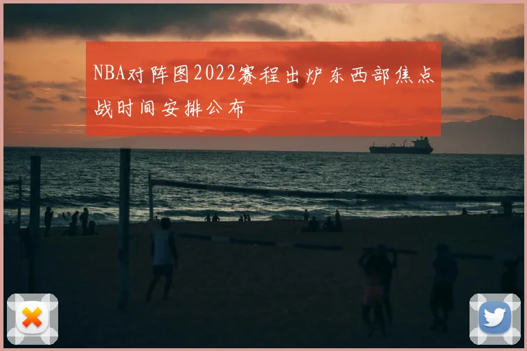 NBA对阵图2022赛程出炉东西部焦点战时间安排公布