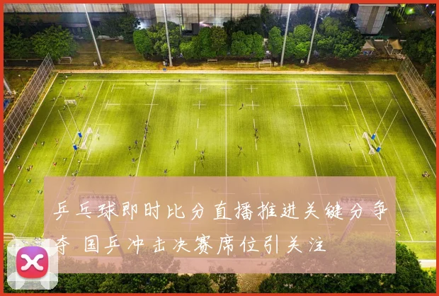 乒乓球即时比分直播推进关键分争夺 国乒冲击决赛席位引关注