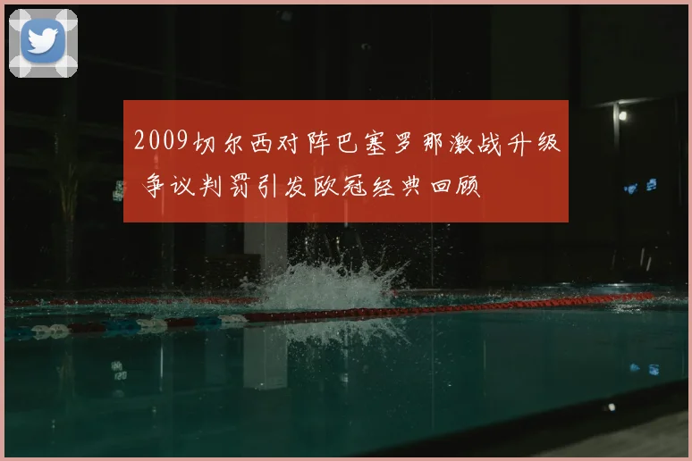 2009切尔西对阵巴塞罗那激战升级 争议判罚引发欧冠经典回顾