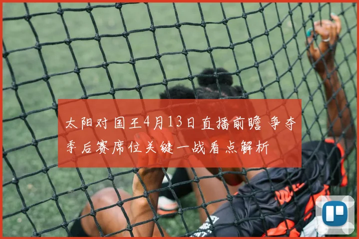 太阳对国王4月13日直播前瞻 争夺季后赛席位关键一战看点解析