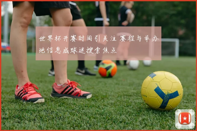 世界杯开赛时间引关注 赛程与举办地信息成球迷搜索焦点