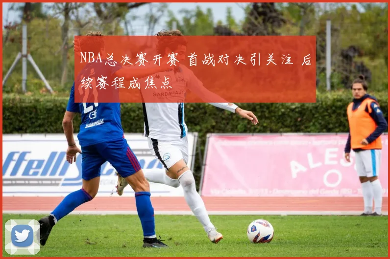 NBA总决赛开赛 首战对决引关注 后续赛程成焦点