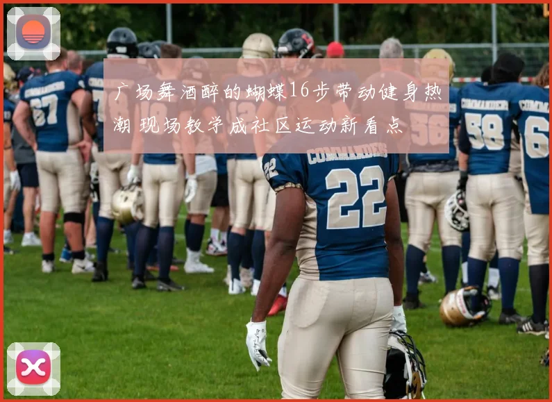 广场舞酒醉的蝴蝶16步带动健身热潮 现场教学成社区运动新看点