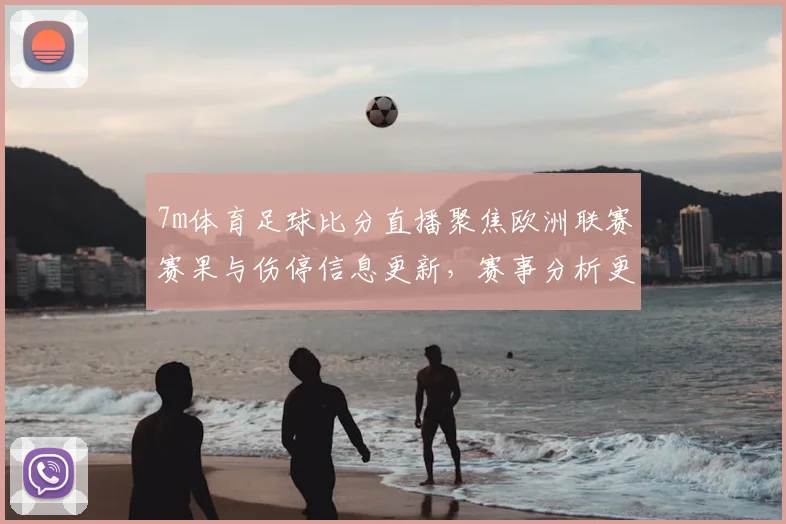 7m体育足球比分直播聚焦欧洲联赛赛果与伤停信息更新，赛事分析更完整