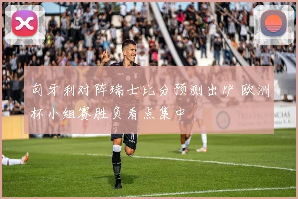 匈牙利对阵瑞士比分预测出炉 欧洲杯小组赛胜负看点集中