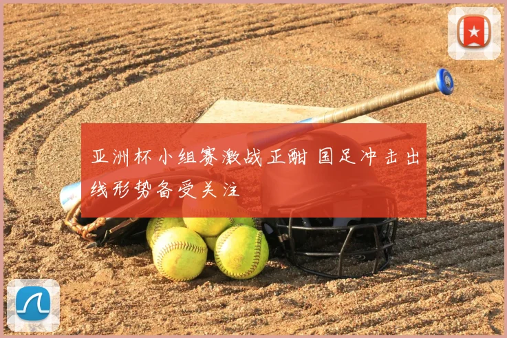 亚洲杯小组赛激战正酣 国足冲击出线形势备受关注