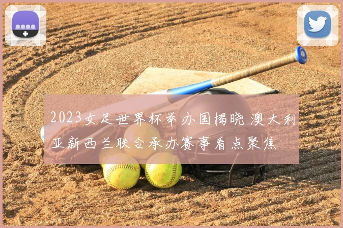 2023女足世界杯举办国揭晓 澳大利亚新西兰联合承办赛事看点聚焦