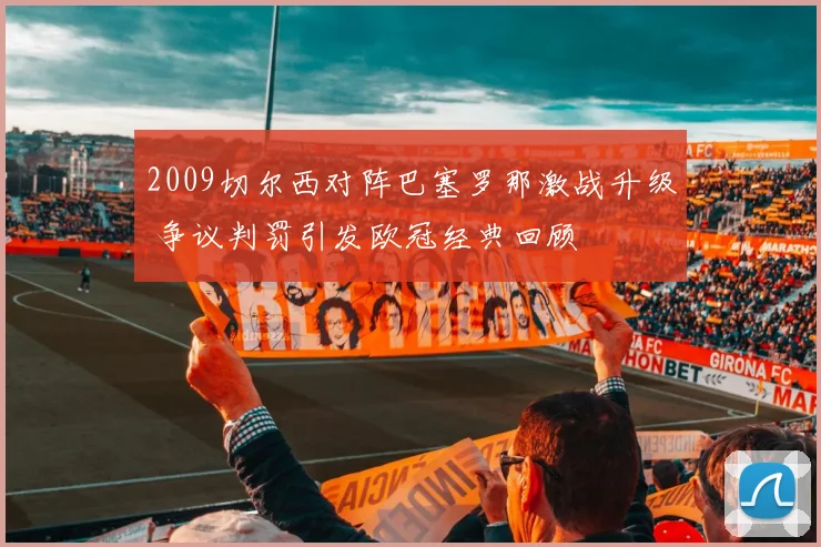 2009切尔西对阵巴塞罗那激战升级 争议判罚引发欧冠经典回顾