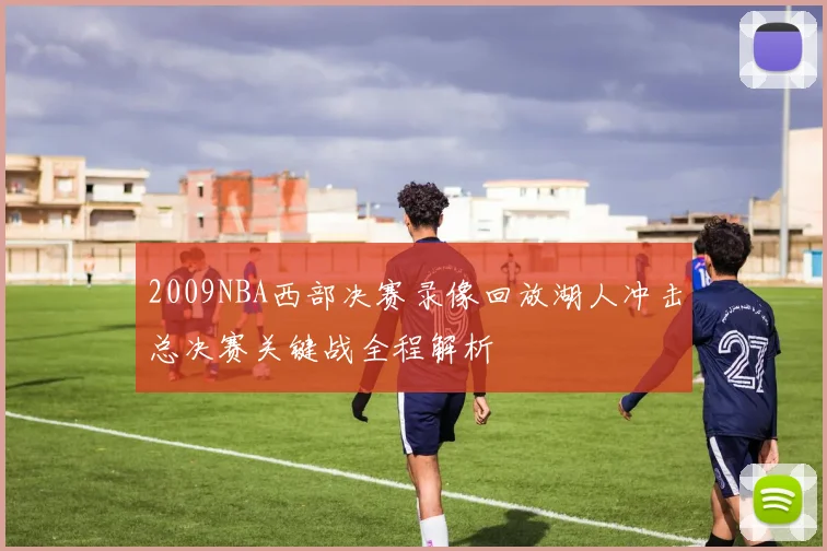 2009NBA西部决赛录像回放湖人冲击总决赛关键战全程解析