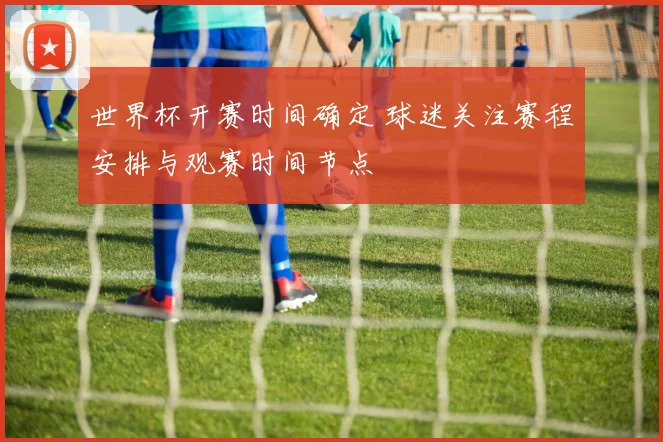 世界杯开赛时间确定 球迷关注赛程安排与观赛时间节点
