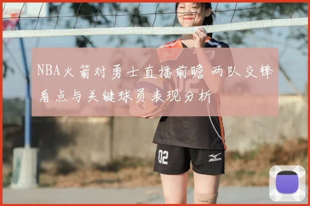 NBA火箭对勇士直播前瞻 两队交锋看点与关键球员表现分析