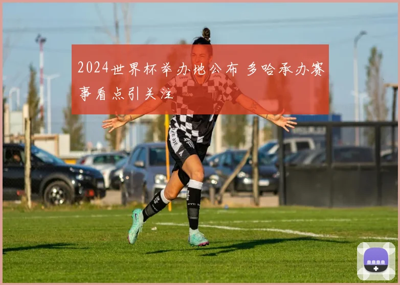 2024世界杯举办地公布 多哈承办赛事看点引关注