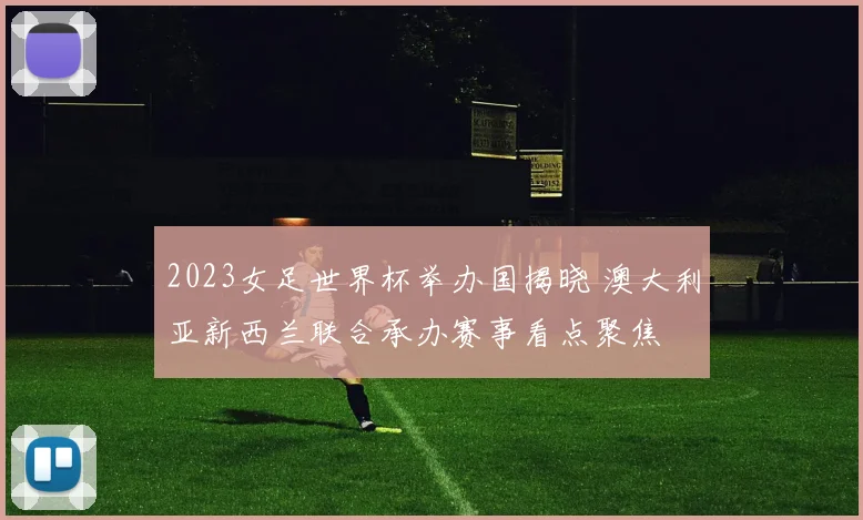 2023女足世界杯举办国揭晓 澳大利亚新西兰联合承办赛事看点聚焦