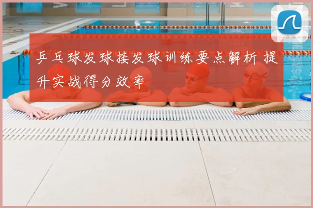 乒乓球发球接发球训练要点解析 提升实战得分效率