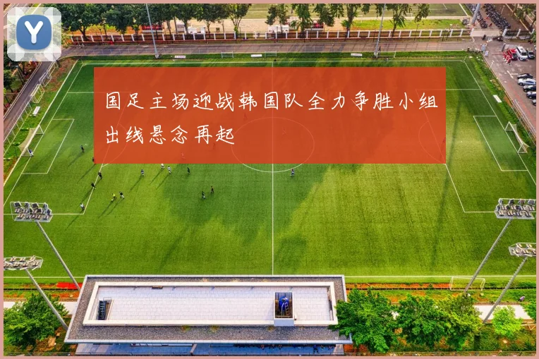 国足主场迎战韩国队全力争胜小组出线悬念再起