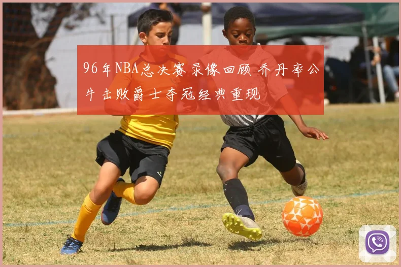 96年NBA总决赛录像回顾 乔丹率公牛击败爵士夺冠经典重现