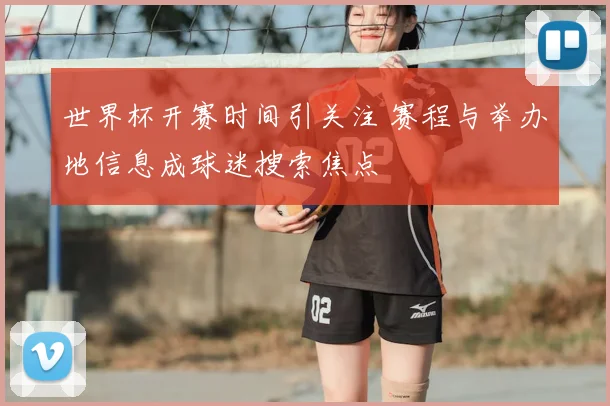 世界杯开赛时间引关注 赛程与举办地信息成球迷搜索焦点