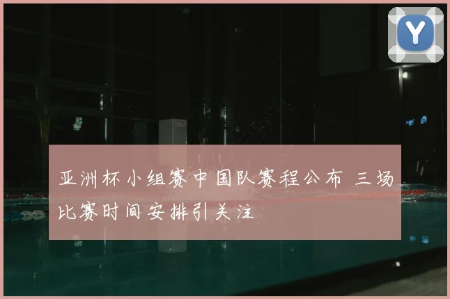 亚洲杯小组赛中国队赛程公布 三场比赛时间安排引关注