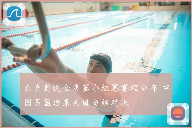 东京奥运会男篮小组赛赛程公布 中国男篮迎来关键分组对决