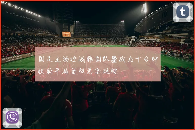 国足主场迎战韩国队鏖战九十分钟收获平局晋级悬念延续