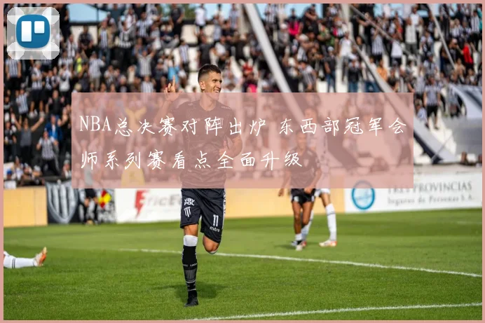 NBA总决赛对阵出炉 东西部冠军会师系列赛看点全面升级