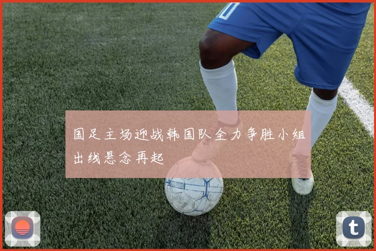 国足主场迎战韩国队全力争胜小组出线悬念再起