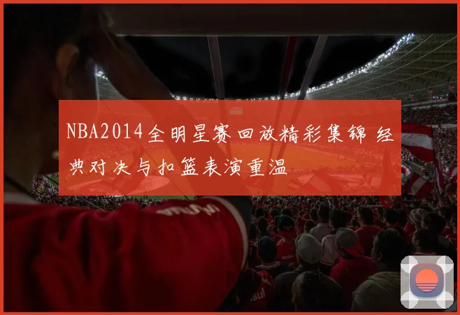 NBA2014全明星赛回放精彩集锦 经典对决与扣篮表演重温