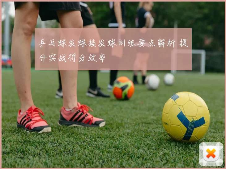 乒乓球发球接发球训练要点解析 提升实战得分效率