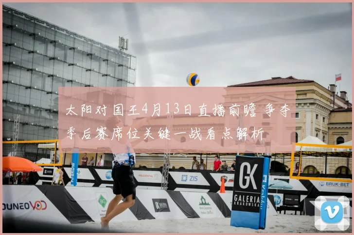 太阳对国王4月13日直播前瞻 争夺季后赛席位关键一战看点解析