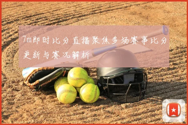 7m即时比分直播聚焦多场赛事比分更新与赛况解析